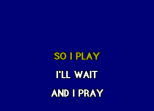 SO I PLAY
I'LL WAIT
AND I PRAY