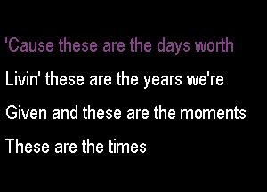 'Cause these are the days worth
Livin' these are the years we're
Given and these are the moments

These are the times