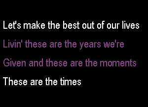 Lets make the best out of our lives
Livin' these are the years we're
Given and these are the moments

These are the times