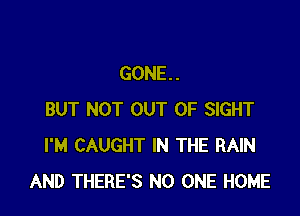 GONE. .

BUT NOT OUT OF SIGHT
I'M CAUGHT IN THE RAIN
AND THERE'S NO ONE HOME