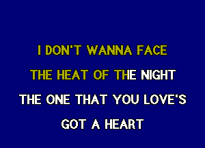 I DON'T WANNA FACE
THE HEAT OF THE NIGHT
THE ONE THAT YOU LOVE'S
GOT A HEART