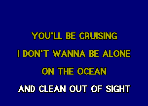 YOU'LL BE CRUISING

I DON'T WANNA BE ALONE
ON THE OCEAN
AND CLEAN OUT OF SIGHT