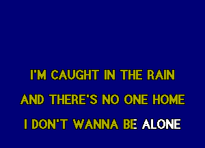 I'M CAUGHT IN THE RAIN
AND THERE'S NO ONE HOME
I DON'T WANNA BE ALONE