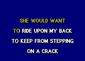 SHE WOULD WANT

TO RIDE UPON MY BACK
TO KEEP FROM STEPPING
ON A CRACK