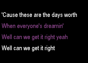 'Cause these are the days worth

When everyone's dreamin'

Well can we get it right yeah

Well can we get it right