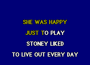 SHE WAS HAPPY

JUST TO PLAY
STONEY LIKED
TO LIVE OUT EVERY DAY