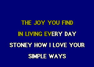 THE JOY YOU FIND

IN LIVING EVERY DAY
STONEY HOW I LOVE YOUR
SIMPLE WAYS