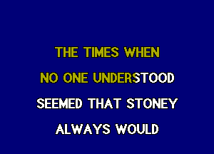 THE TIMES WHEN

NO ONE UNDERSTOOD
SEEMED THAT STONEY
ALWAYS WOULD