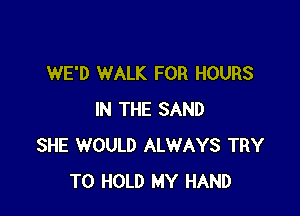 WE'D WALK FOR HOURS

IN THE SAND
SHE WOULD ALWAYS TRY
TO HOLD MY HAND