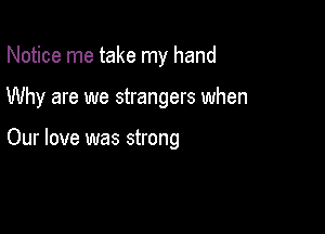 Notice me take my hand

Why are we strangers when

Our love was strong