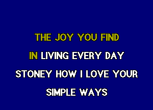 THE JOY YOU FIND

IN LIVING EVERY DAY
STONEY HOW I LOVE YOUR
SIMPLE WAYS