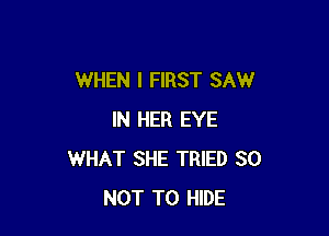 WHEN I FIRST SAW

IN HER EYE
WHAT SHE TRIED 80
NOT TO HIDE