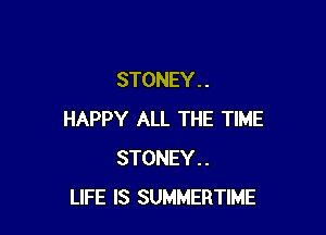 STONEY . .

HAPPY ALL THE TIME
STONEY..
LIFE IS SUMMERTIME