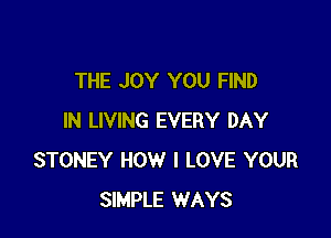 THE JOY YOU FIND

IN LIVING EVERY DAY
STONEY HOW I LOVE YOUR
SIMPLE WAYS