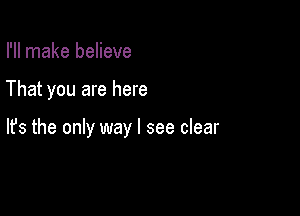 I'll make believe

That you are here

lfs the only way I see clear