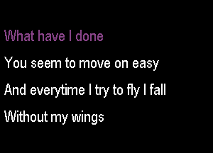 What have I done
You seem to move on easy

And everytime I try to fly I fall

Without my wings