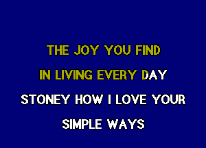 THE JOY YOU FIND

IN LIVING EVERY DAY
STONEY HOW I LOVE YOUR
SIMPLE WAYS