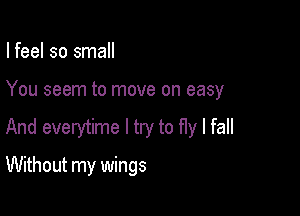 I feel so small

You seem to move on easy

And everytime I try to fly I fall

Without my wings