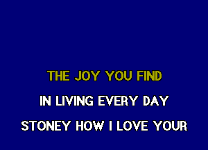 THE JOY YOU FIND
IN LIVING EVERY DAY
STONEY HOW I LOVE YOUR