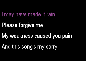 I may have made it rain
Please forgive me

My weakness caused you pain

And this song's my sorry