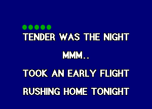 TENDER WAS THE NIGHT

MMM..
TOOK AN EARLY FLIGHT
BUSHING HOME TONIGHT