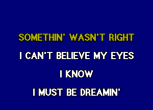 SOMETHIN' WASN'T RIGHT

I CAN'T BELIEVE MY EYES
I KNOW
I MUST BE DREAMIN'