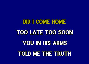 DID I COME HOME

TOO LATE TOO SOON
YOU IN HIS ARMS
TOLD ME THE TRUTH