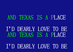 AND TEXAS IS A PLACE

I D DEARLY LOVE TO BE
AND TEXAS IS A PLACE

I D DEARLY LOVE TO BE