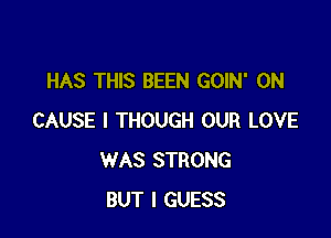 HAS THIS BEEN GOIN' 0N

CAUSE I THOUGH OUR LOVE
WAS STRONG
BUT I GUESS