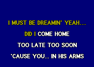 I MUST BE DREAMIN' YEAH...

DID I COME HOME
TOO LATE TOO SOON
'CAUSE YOU.. IN HIS ARMS