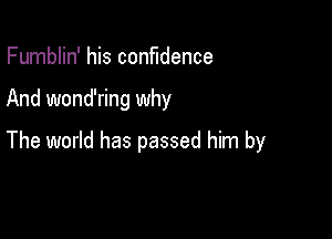 Fumblin' his confidence

And wond'ring why

The world has passed him by