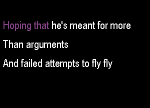Hoping that he's meant for more

Than arguments

And failed attempts to fly fly
