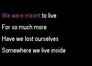 We were meant to live
For so much more

Have we lost ourselves

Somewhere we live inside