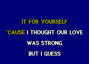 IT FOR YOURSELF

'CAUSE I THOUGHT OUR LOVE
WAS STRONG
BUT I GUESS