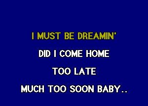 I MUST BE DREAMIN'

DID I COME HOME
TOO LATE
MUCH TOO SOON BABY..