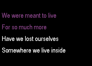 We were meant to live
For so much more

Have we lost ourselves

Somewhere we live inside