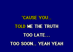 'CAUSE YOU. .

TOLD ME THE TRUTH
TOO LATE...
TOO SOON.. YEAH YEAH