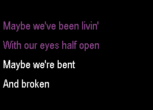 Maybe we've been livin'

With our eyes half open

Maybe we're bent
And broken