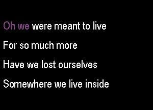 Oh we were meant to live

For so much more

Have we lost ourselves

Somewhere we live inside