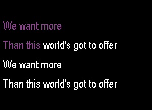 We want more
Than this world's got to offer

We want more

Than this world's got to oifer