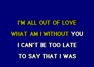 I'M ALL OUT OF LOVE

WHAT AM I WITHOUT YOU
I CAN'T BE TOO LATE
TO SAY THAT I WAS