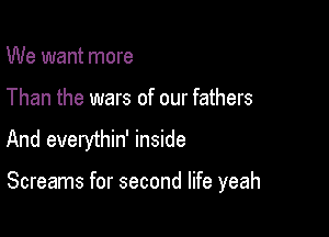 We want more

Than the wars of our fathers

And everythin' inside

Screams for second life yeah