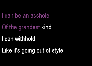 I can be an asshole
Of the grandest kind
I can withhold

Like it's going out of style