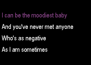I can be the moodiest baby

And you've never met anyone

Who's as negative

As I am sometimes