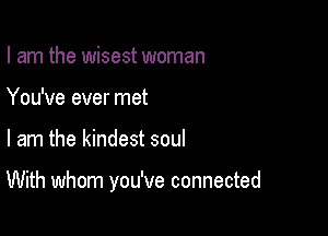 I am the wisest woman
You've ever met

I am the kindest soul

With whom you've connected