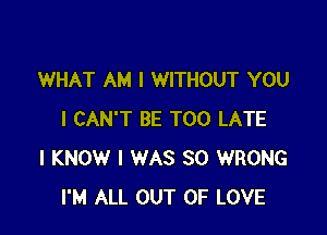 WHAT AM I WITHOUT YOU

I CAN'T BE TOO LATE
I KNOW I WAS 30 WRONG
I'M ALL OUT OF LOVE