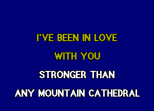 I'VE BEEN IN LOVE

WITH YOU
STRONGER THAN
ANY MOUNTAIN CATHEDRAL