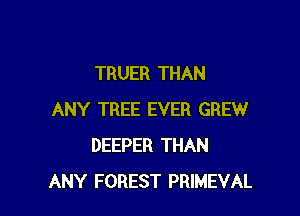 TRUER THAN

ANY TREE EVER GREW
DEEPER THAN
ANY FOREST PRIMEVAL