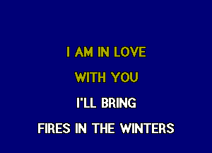 I AM IN LOVE

WITH YOU
I'LL BRING
FIRES IN THE WINTERS