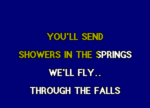 YOU'LL SEND

SHOWERS IN THE SPRINGS
WE'LL FLY..
THROUGH THE FALLS